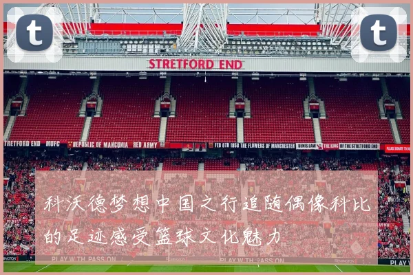 科沃德梦想中国之行追随偶像科比的足迹感受篮球文化魅力