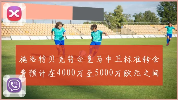 施洛特贝克符合皇马中卫标准转会费预计在4000万至5000万欧元之间