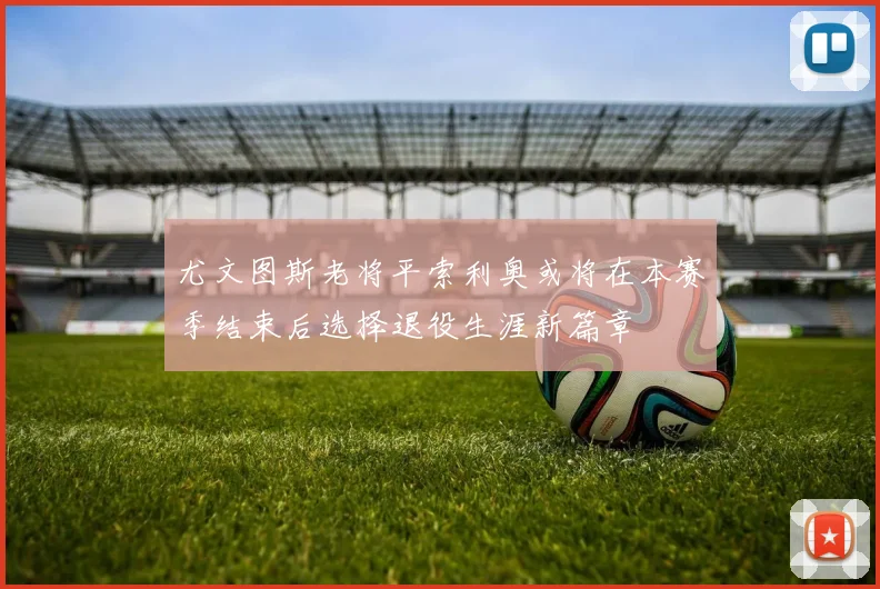 尤文图斯老将平索利奥或将在本赛季结束后选择退役生涯新篇章