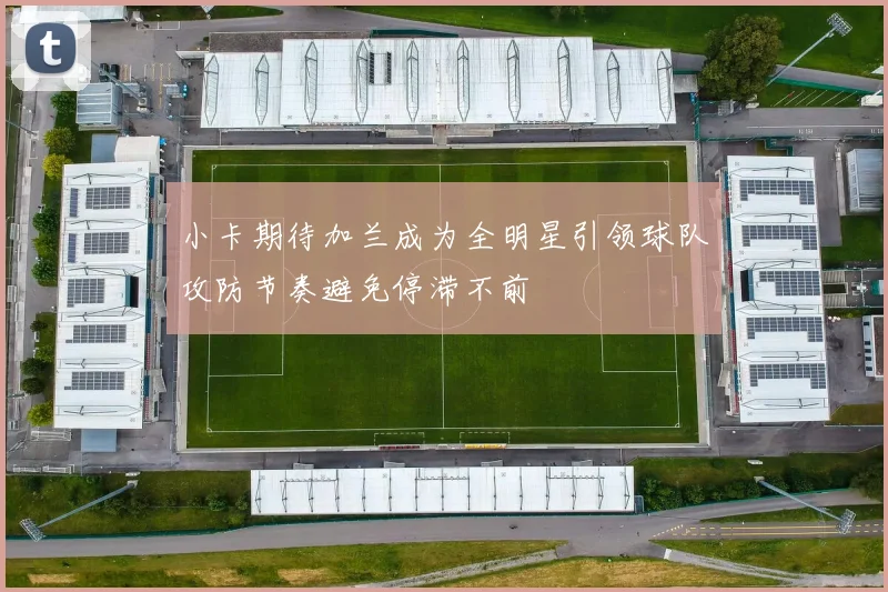 小卡期待加兰成为全明星引领球队攻防节奏避免停滞不前