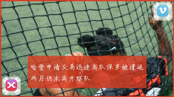 哈登申请交易迅速离队保罗被遣返两月仍未离开球队