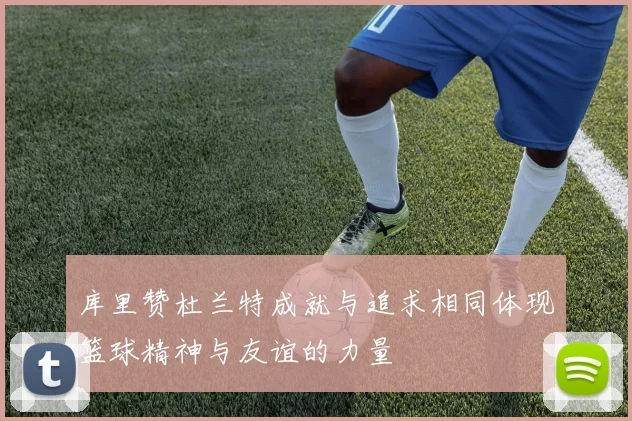 库里赞杜兰特成就与追求相同体现篮球精神与友谊的力量