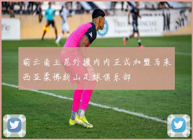 前云南玉昆外援内内正式加盟马来西亚柔佛新山足球俱乐部