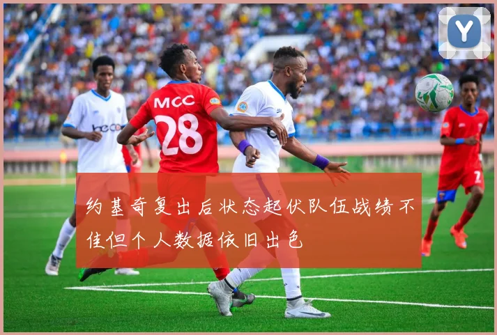 约基奇复出后状态起伏队伍战绩不佳但个人数据依旧出色