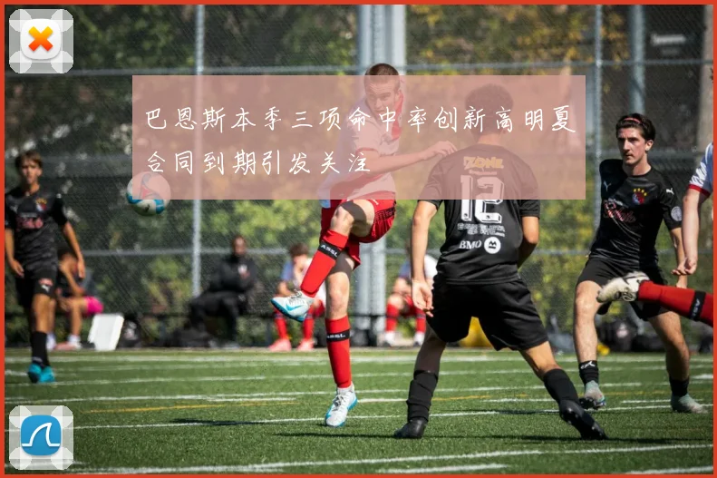 巴恩斯本季三项命中率创新高明夏合同到期引发关注