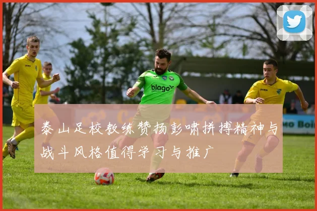 泰山足校教练赞扬彭啸拼搏精神与战斗风格值得学习与推广