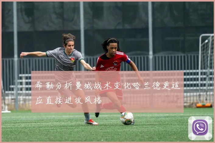 希勒分析曼城战术变化哈兰德更适应直接进攻风格