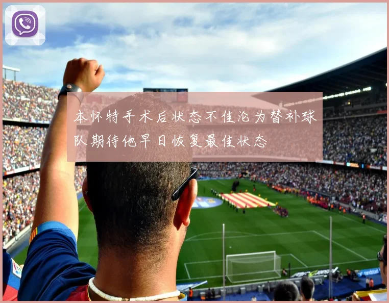 本怀特手术后状态不佳沦为替补球队期待他早日恢复最佳状态