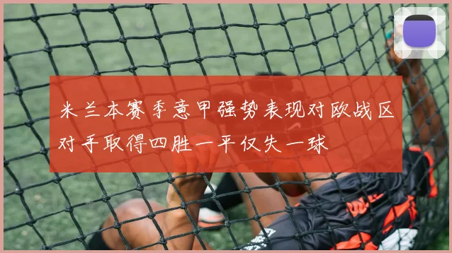 米兰本赛季意甲强势表现对欧战区对手取得四胜一平仅失一球