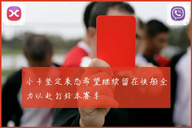 小卡坚定表态希望继续留在快船全力以赴打好本赛季