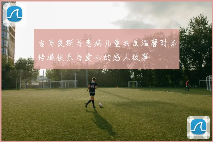 吉马良斯与患病儿童共度温馨时光传递快乐与爱心的感人故事