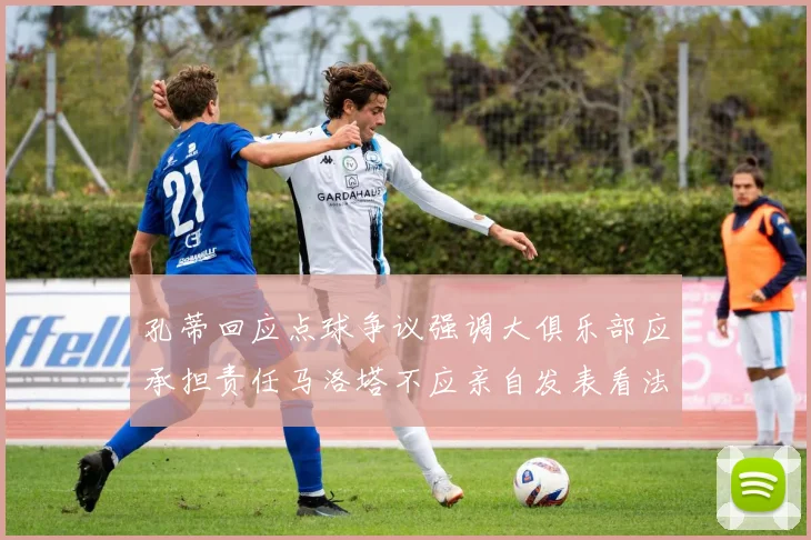 孔蒂回应点球争议强调大俱乐部应承担责任马洛塔不应亲自发表看法