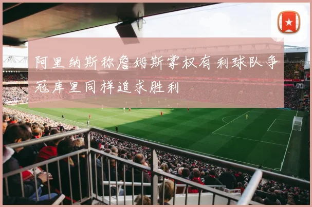 阿里纳斯称詹姆斯掌权有利球队争冠库里同样追求胜利