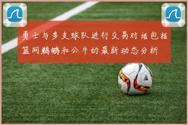 勇士与多支球队进行交易对话包括篮网鹈鹕和公牛的最新动态分析