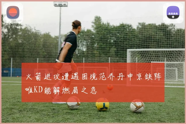 火箭进攻遭遇困境范乔丹申京缺阵唯KD能解燃眉之急