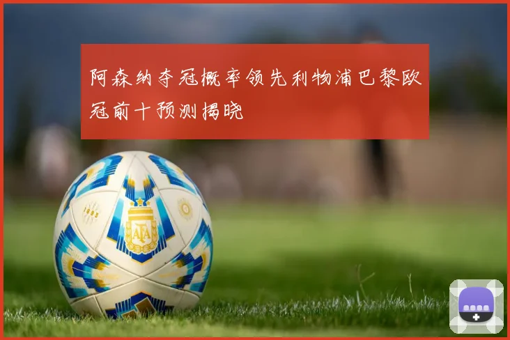 阿森纳夺冠概率领先利物浦巴黎欧冠前十预测揭晓