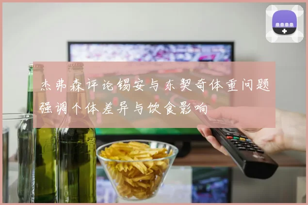 杰弗森评论锡安与东契奇体重问题强调个体差异与饮食影响