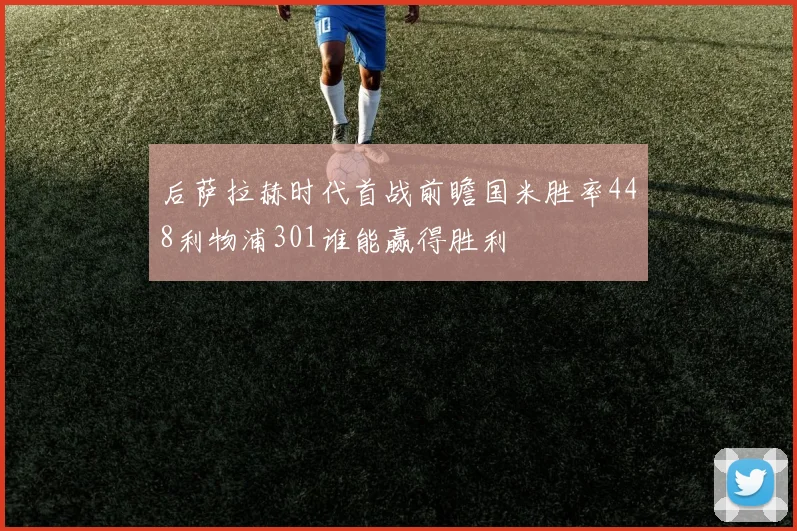 后萨拉赫时代首战前瞻国米胜率448利物浦301谁能赢得胜利