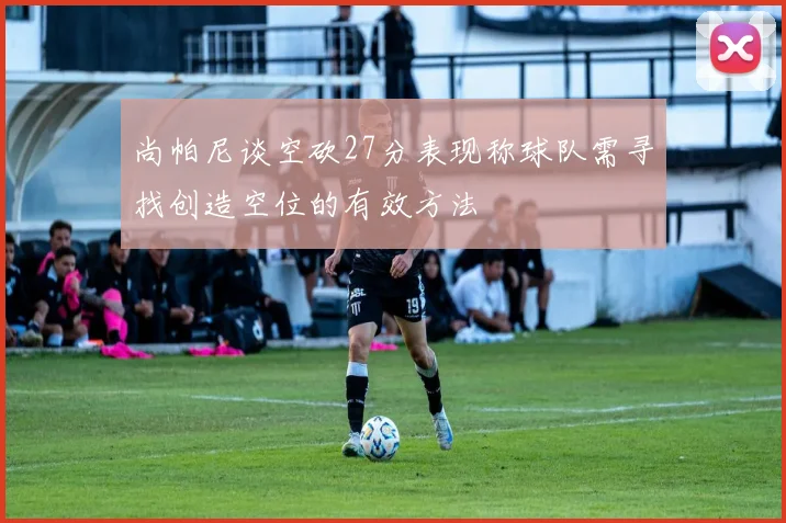 尚帕尼谈空砍27分表现称球队需寻找创造空位的有效方法
