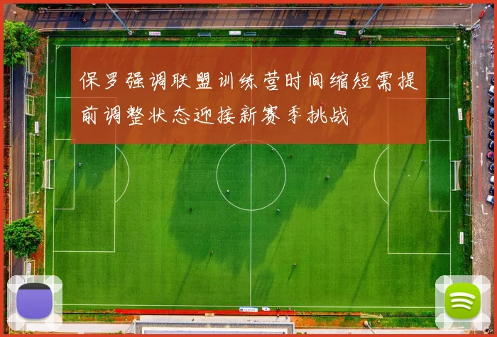保罗强调联盟训练营时间缩短需提前调整状态迎接新赛季挑战