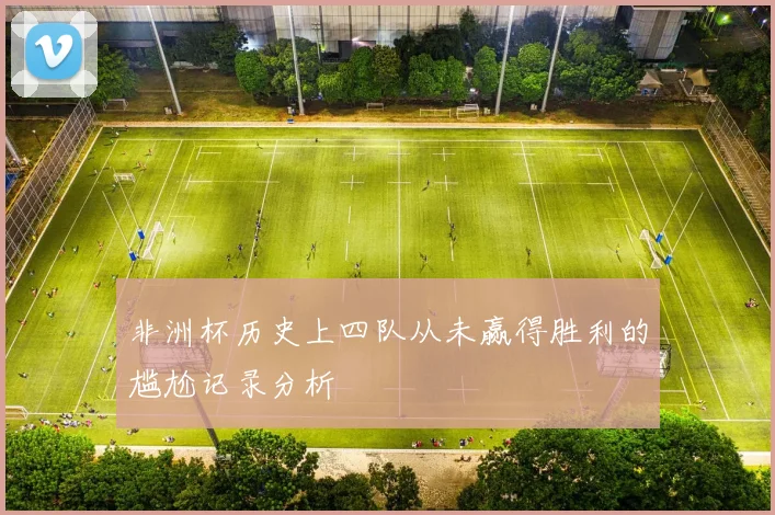 非洲杯历史上四队从未赢得胜利的尴尬记录分析