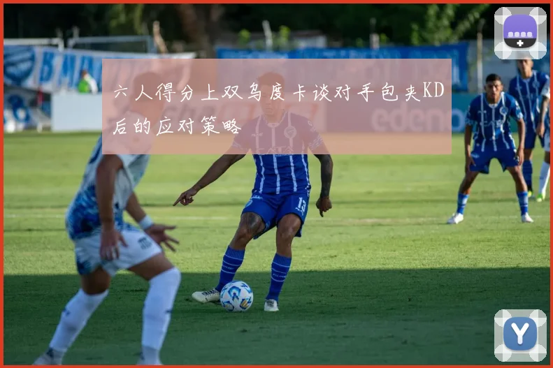六人得分上双乌度卡谈对手包夹KD后的应对策略