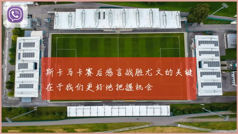斯卡马卡赛后感言战胜尤文的关键在于我们更好地把握机会