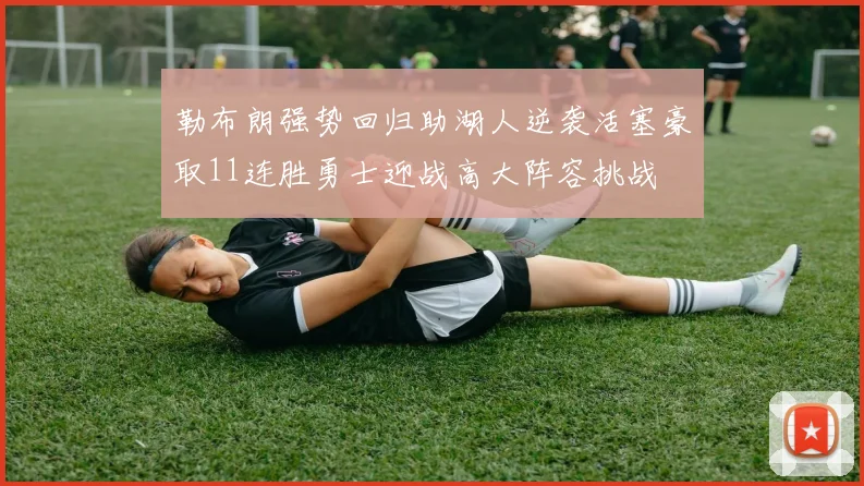 勒布朗强势回归助湖人逆袭活塞豪取11连胜勇士迎战高大阵容挑战