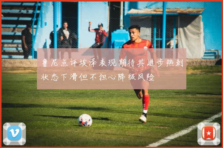 鲁尼点评埃泽表现期待其进步热刺状态下滑但不担心降级风险