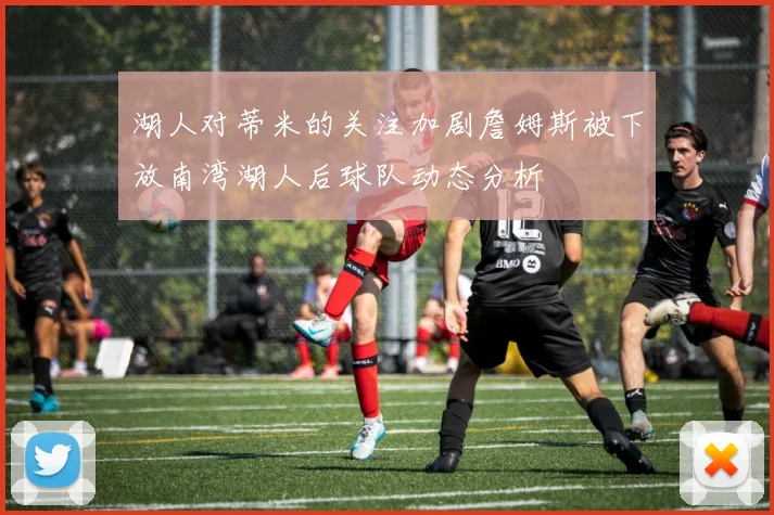 湖人对蒂米的关注加剧詹姆斯被下放南湾湖人后球队动态分析