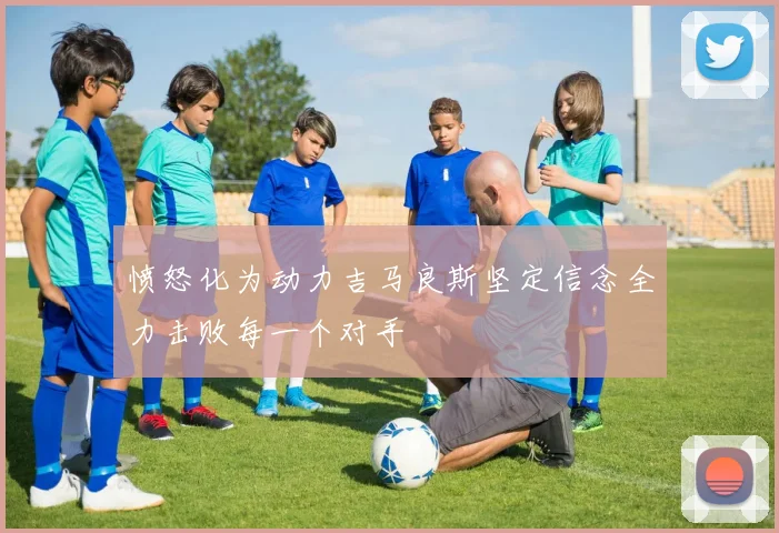 愤怒化为动力吉马良斯坚定信念全力击败每一个对手