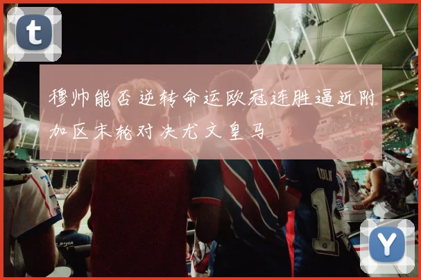 穆帅能否逆转命运欧冠连胜逼近附加区末轮对决尤文皇马