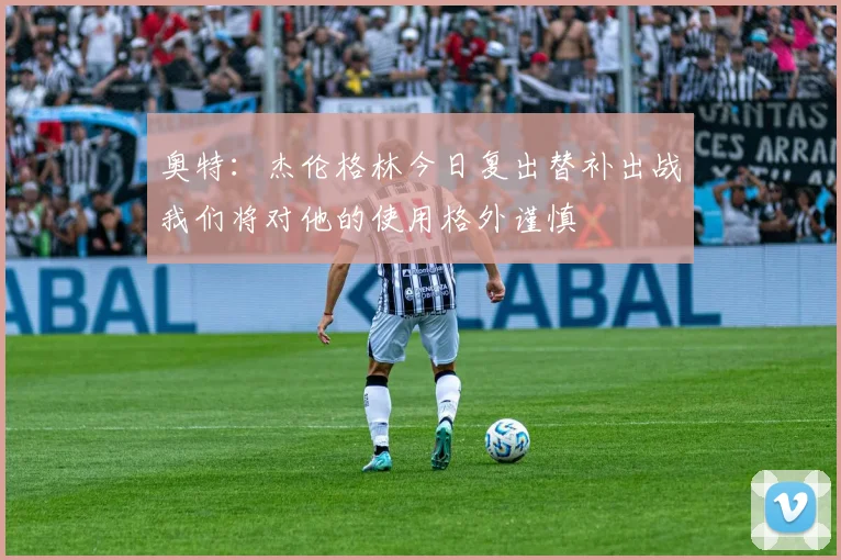 奥特：杰伦格林今日复出替补出战我们将对他的使用格外谨慎