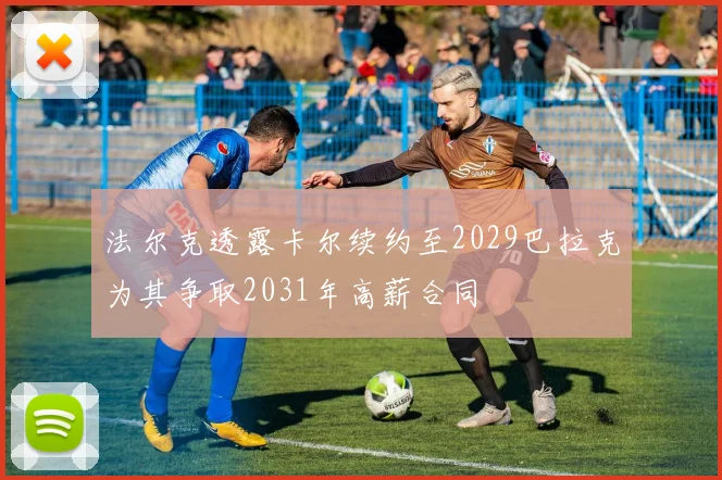 法尔克透露卡尔续约至2029巴拉克为其争取2031年高薪合同
