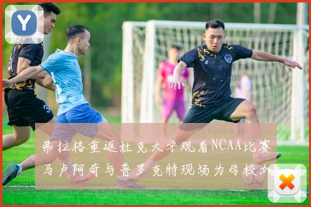 弗拉格重返杜克大学观看NCAA比赛马卢阿奇与普罗克特现场为母校加油助威