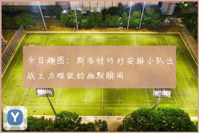 今日趣图：斯洛特巧妙安排小队出战主力难敌的幽默瞬间