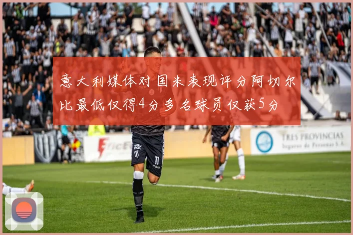 意大利媒体对国米表现评分阿切尔比最低仅得4分多名球员仅获5分