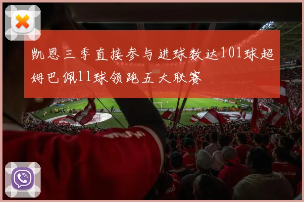 凯恩三季直接参与进球数达101球超姆巴佩11球领跑五大联赛