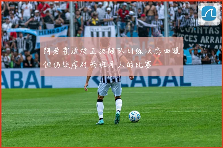 阿劳霍连续五次随队训练状态回暖但仍缺席对西班牙人的比赛