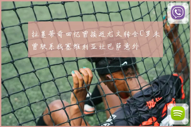 拉基蒂奇回忆曾接近尤文转会C罗未曾联系我塞维利亚让巴萨意外