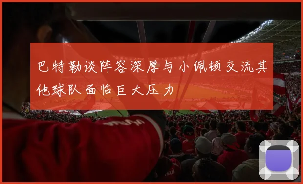 巴特勒谈阵容深厚与小佩顿交流其他球队面临巨大压力