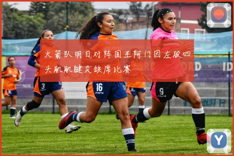 火箭队明日对阵国王阿门因左股四头肌肌腱炎缺席比赛