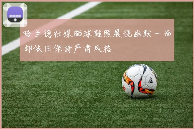 哈兰德社媒晒球鞋照展现幽默一面却依旧保持严肃风格