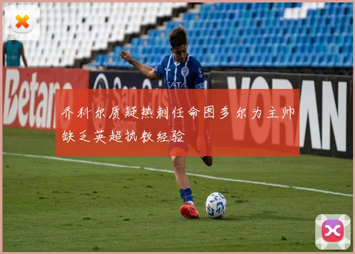 乔科尔质疑热刺任命图多尔为主帅缺乏英超执教经验