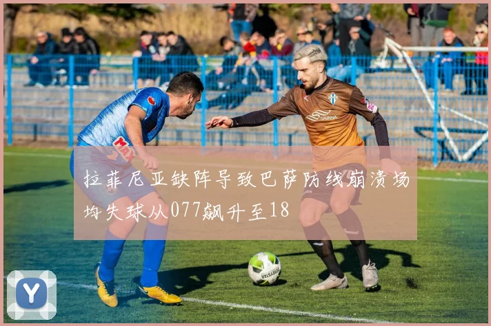 拉菲尼亚缺阵导致巴萨防线崩溃场均失球从077飙升至18