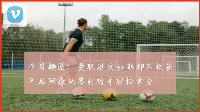 今日趣图：曼联进攻如潮却只收获平局阿森纳零封对手轻松拿分