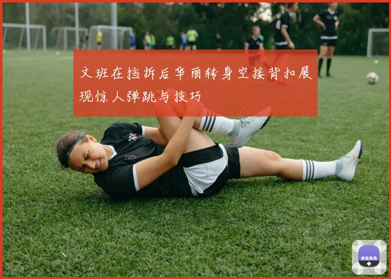 文班在挡拆后华丽转身空接背扣展现惊人弹跳与技巧